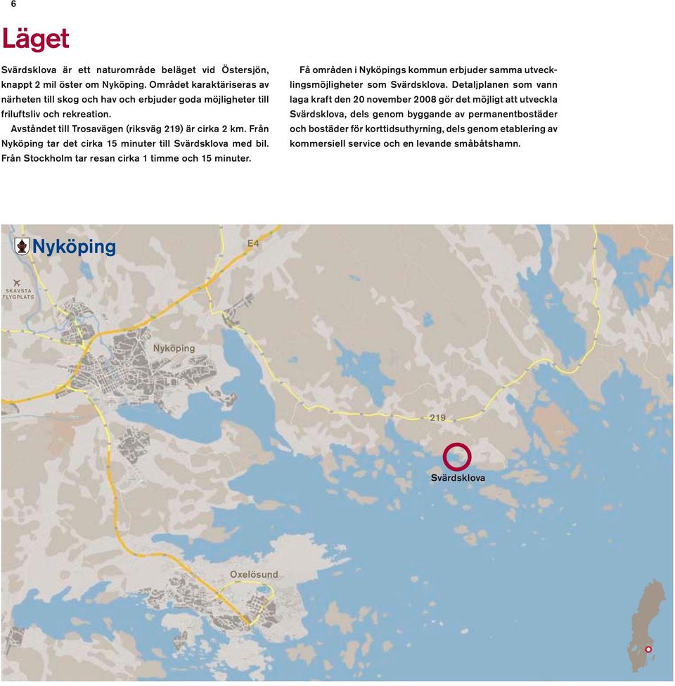 Från Nyköping tar det cirka 15 minuter till Svärdsklova med bil. Från Stockholm tar resan cirka 1 timme och 15 minuter.