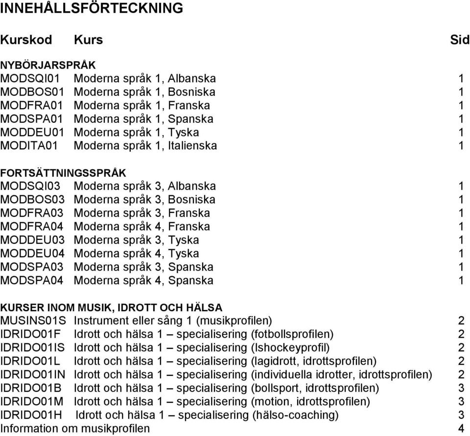 1 MODFRA04 Moderna språk 4, Franska 1 MODDEU03 Moderna språk 3, Tyska 1 MODDEU04 Moderna språk 4, Tyska 1 MODSPA03 Moderna språk 3, Spanska 1 MODSPA04 Moderna språk 4, Spanska 1 KURSER INOM MUSIK,