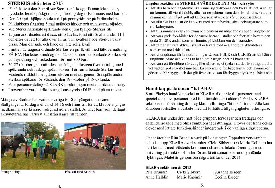 15 juni anordnades ett disco, ett tvådelat, först ett för alla under 11 år och efter det ett för alla över 11 år. Till kvällen hade Sterkus bakat pizza. Man dansade och hade en jätte rolig kväll.