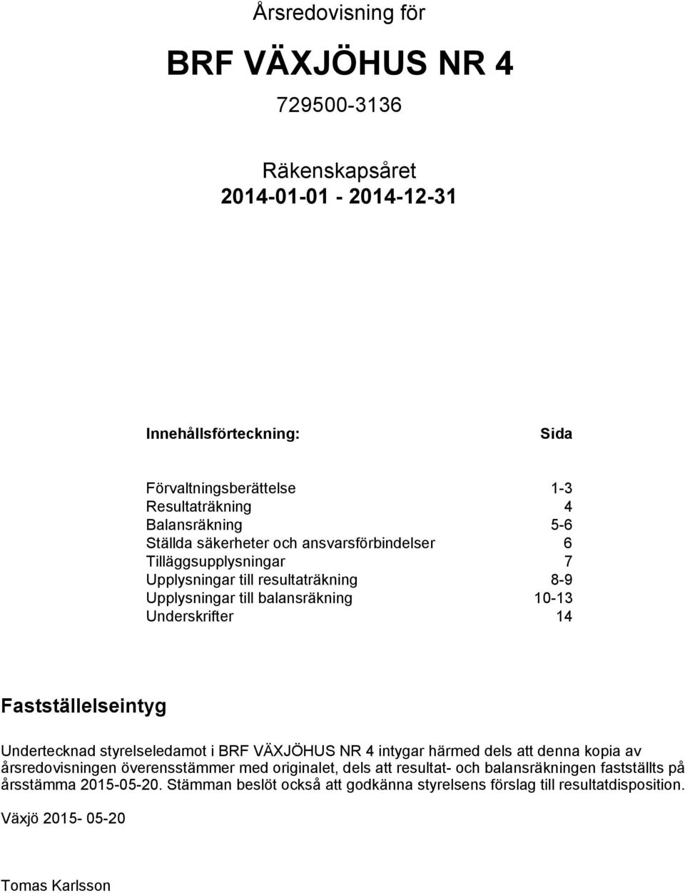 Fastställelseintyg Undertecknad styrelseledamot i BRF VÄXJÖHUS NR 4 intygar härmed dels att denna kopia av årsredovisningen överensstämmer med originalet, dels att