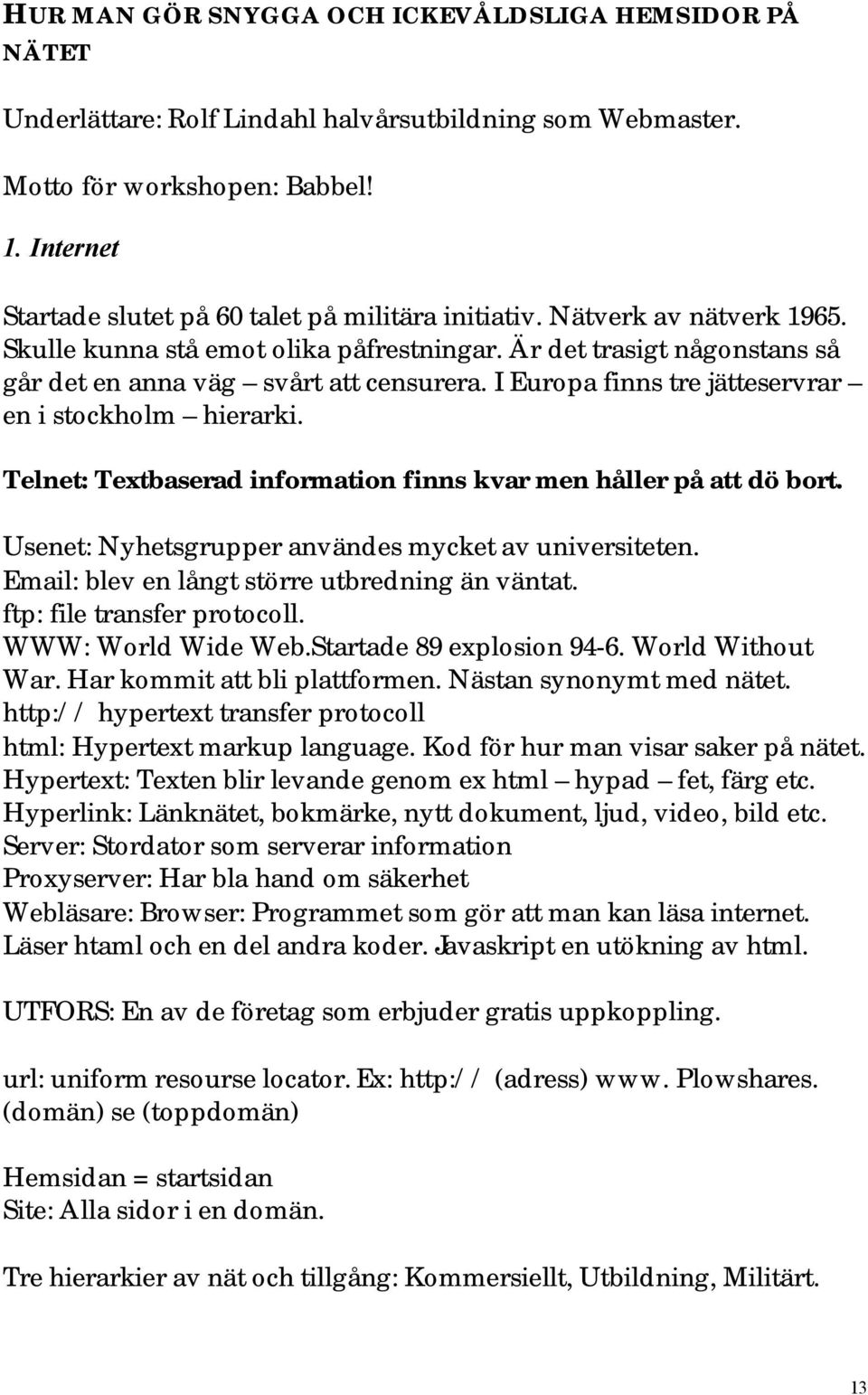 I Europa finns tre jätteservrar en i stockholm hierarki. Telnet: Textbaserad information finns kvar men håller på att dö bort. Usenet: Nyhetsgrupper användes mycket av universiteten.