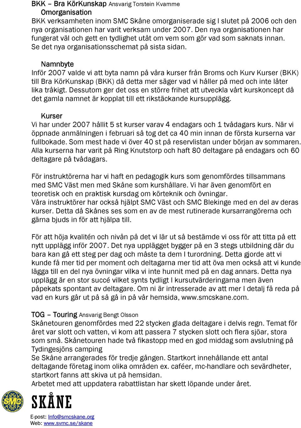 Namnbyte Inför 2007 valde vi att byta namn på våra kurser från Broms och Kurv Kurser (BKK) till Bra KörKunskap (BKK) då detta mer säger vad vi håller på med och inte låter lika tråkigt.