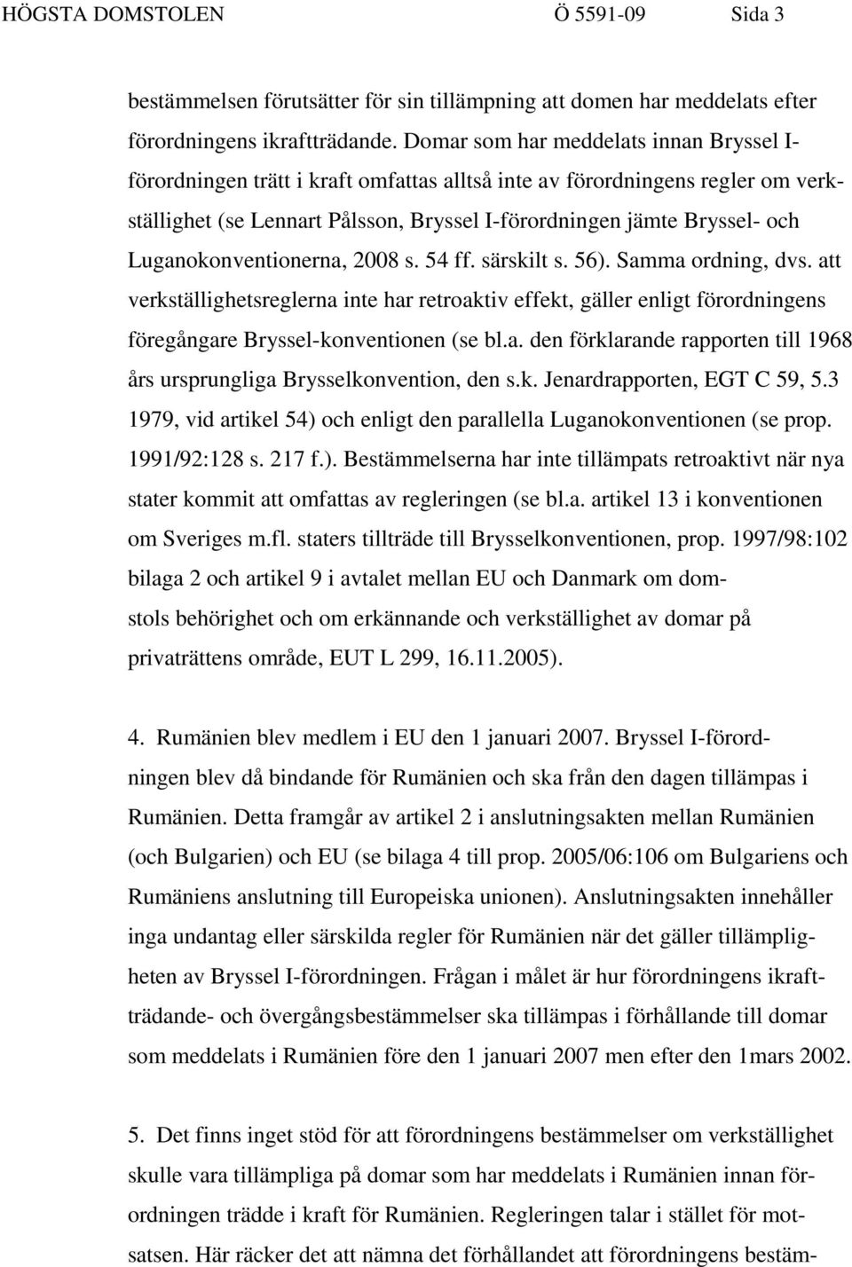 Luganokonventionerna, 2008 s. 54 ff. särskilt s. 56). Samma ordning, dvs. att verkställighetsreglerna inte har retroaktiv effekt, gäller enligt förordningens föregångare Bryssel-konventionen (se bl.a. den förklarande rapporten till 1968 års ursprungliga Brysselkonvention, den s.