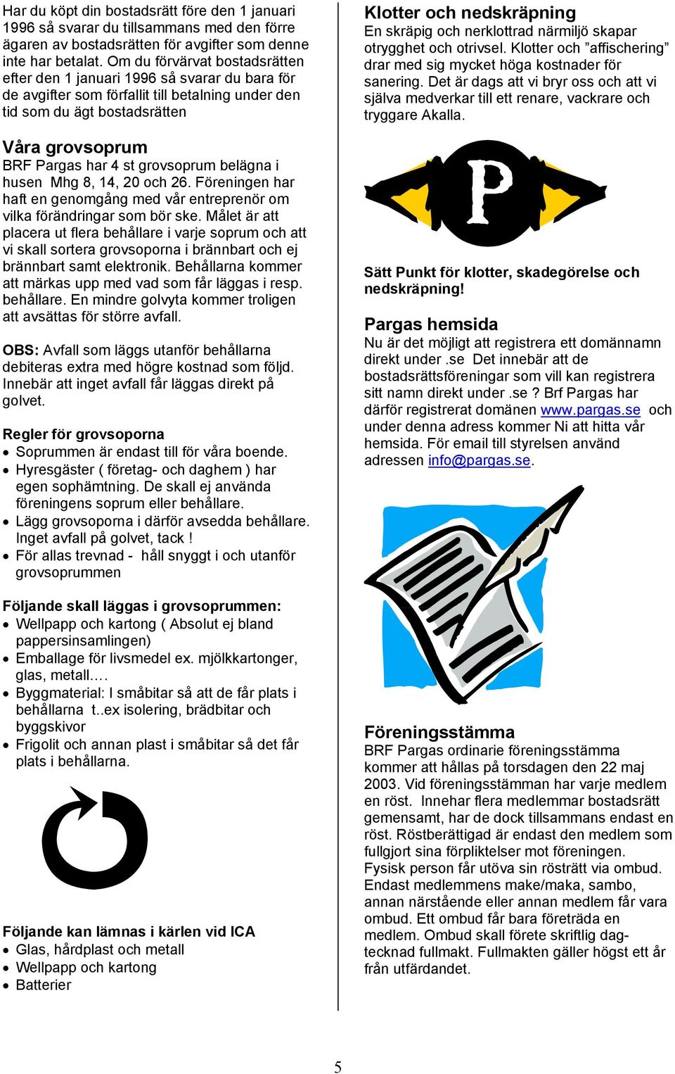 grovsoprum belägna i husen Mhg 8, 14, 20 och 26. Föreningen har haft en genomgång med vår entreprenör om vilka förändringar som bör ske.