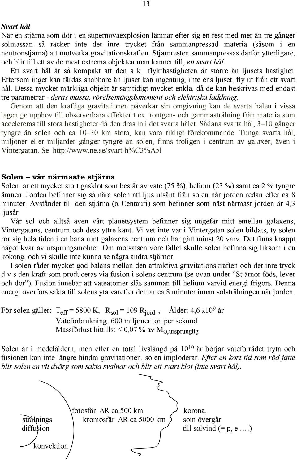 Ett svart hål är så kompakt att den s k flykthastigheten är större än ljusets hastighet. Eftersom inget kan färdas snabbare än ljuset kan ingenting, inte ens ljuset, fly ut från ett svart hål.