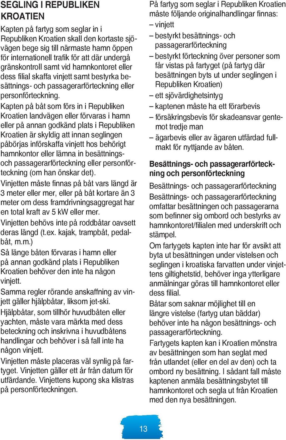Kapten på båt som förs in i Republiken Kroatien landvägen eller förvaras i hamn eller på annan godkänd plats i Republiken Kroatien är skyldig att innan seglingen påbörjas införskaffa vinjett hos