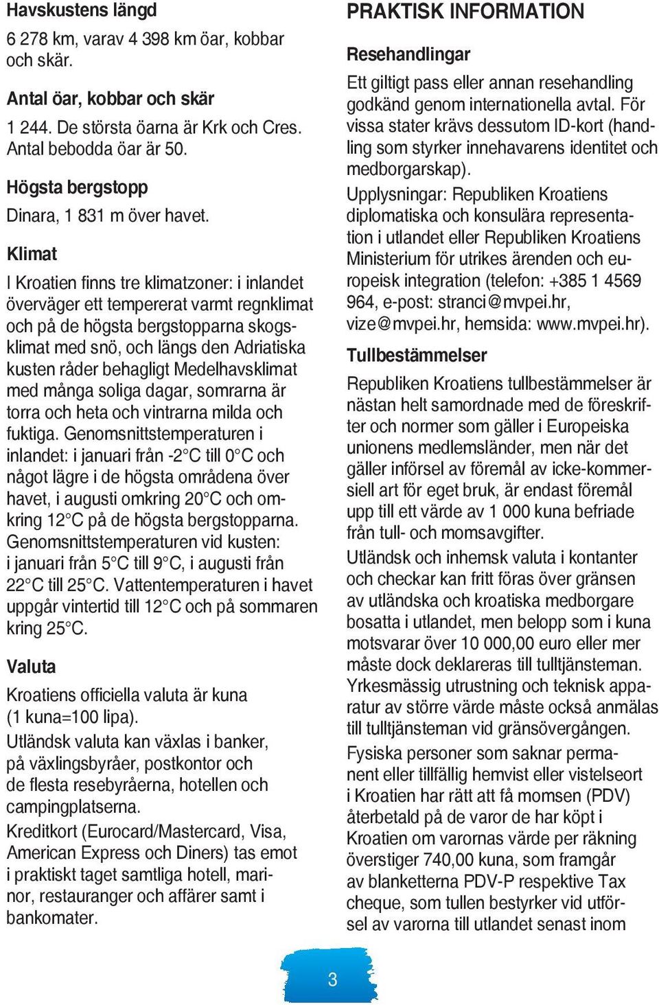 Klimat I Kroatien finns tre klimatzoner: i inlandet överväger ett tempererat varmt regnklimat och på de högsta bergstopparna skogsklimat med snö, och längs den Adriatiska kusten råder behagligt