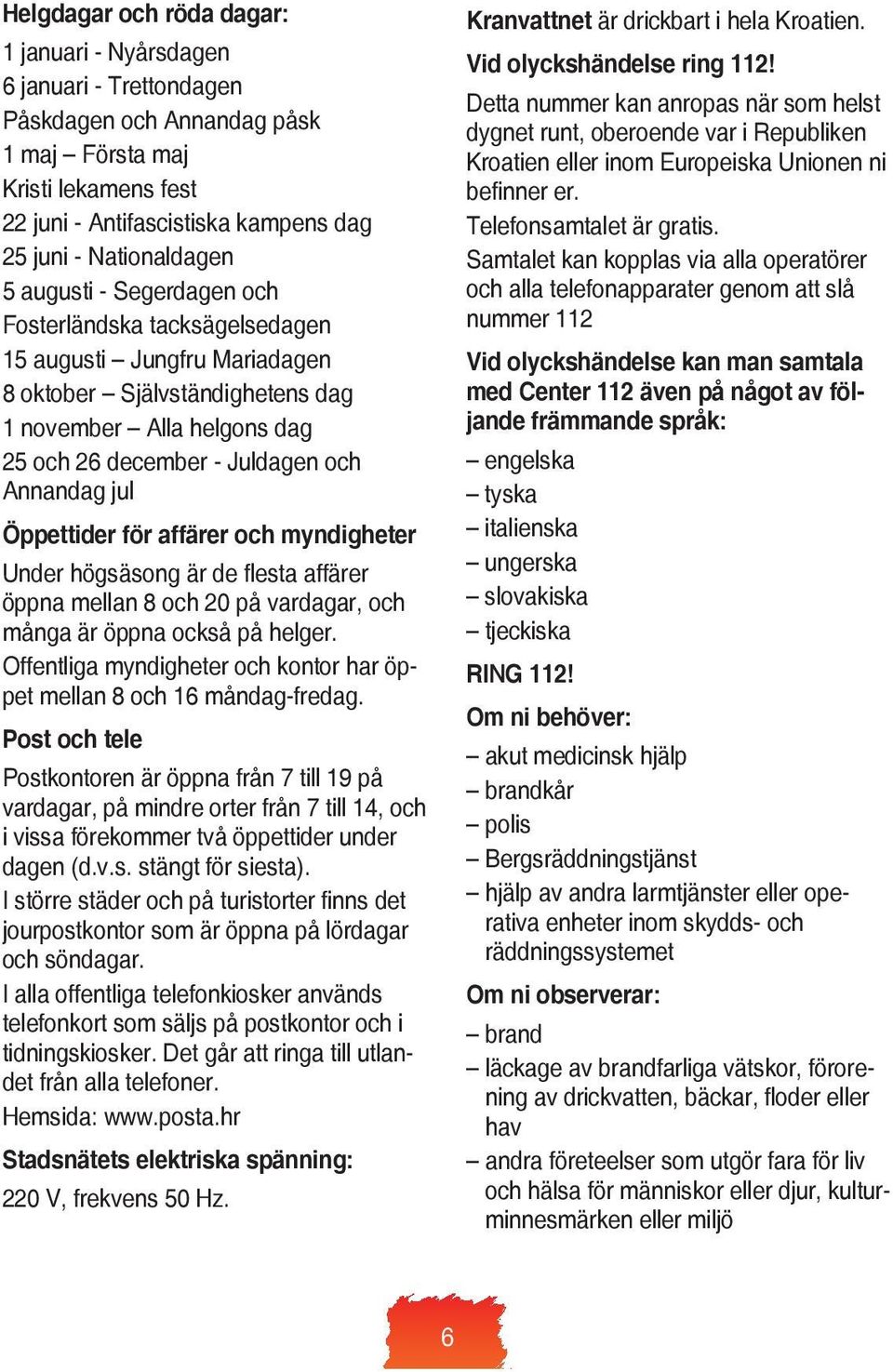 Annandag jul Öppettider för affärer och myndigheter Under högsäsong är de flesta affärer öppna mellan 8 och 20 på vardagar, och många är öppna också på helger.