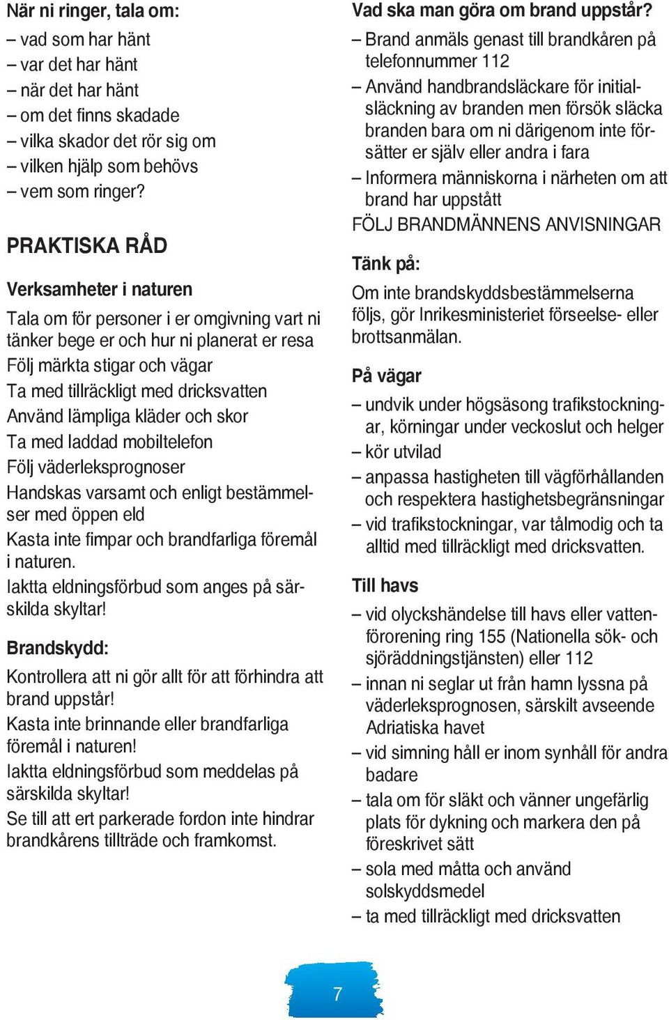 lämpliga kläder och skor Ta med laddad mobiltelefon Följ väderleksprognoser Handskas varsamt och enligt bestämmelser med öppen eld Kasta inte fimpar och brandfarliga föremål i naturen.