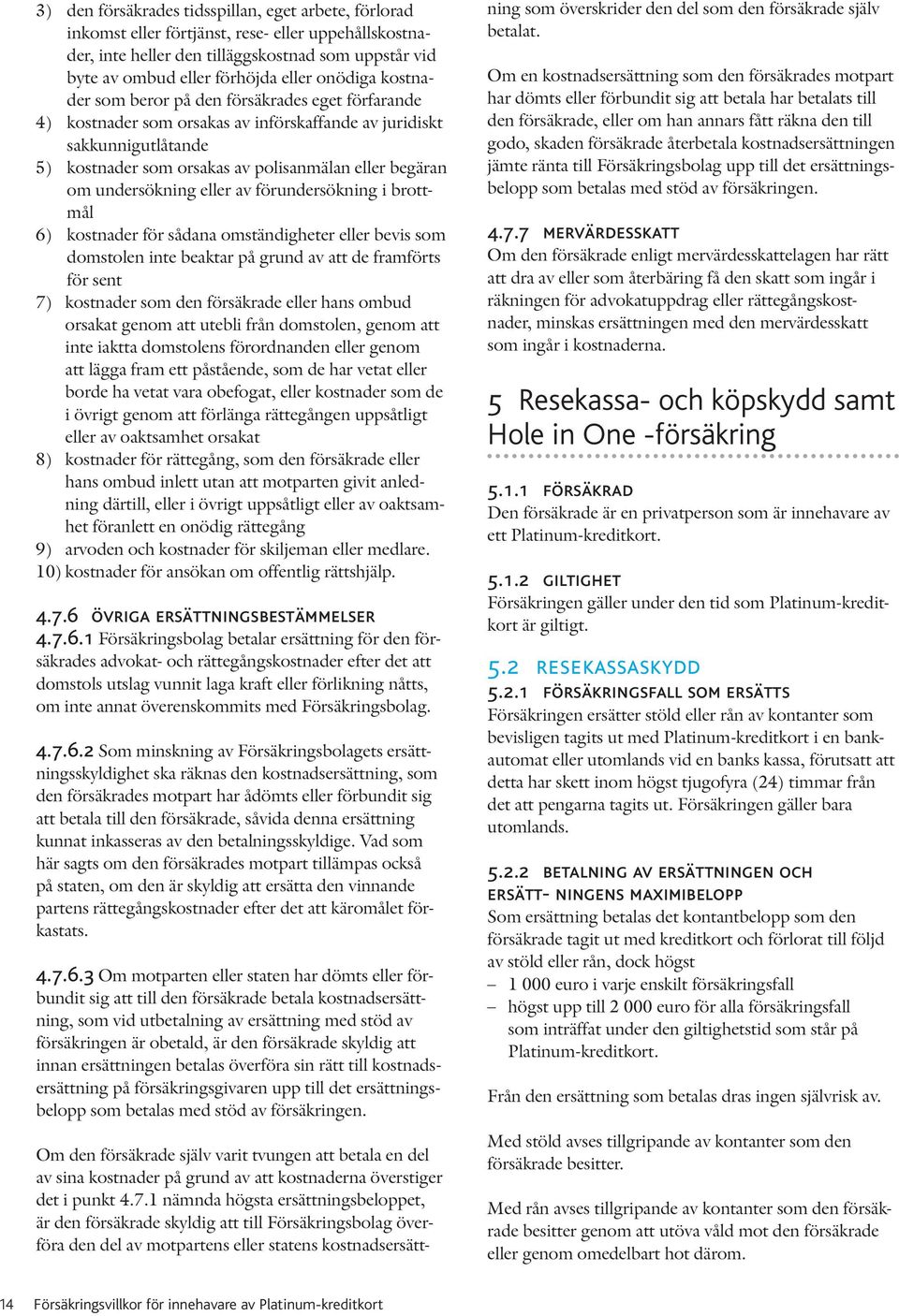 undersökning eller av förundersökning i brottmål 6) kostnader för sådana omständigheter eller bevis som domstolen inte beaktar på grund av att de framförts för sent 7) kostnader som den försäkrade