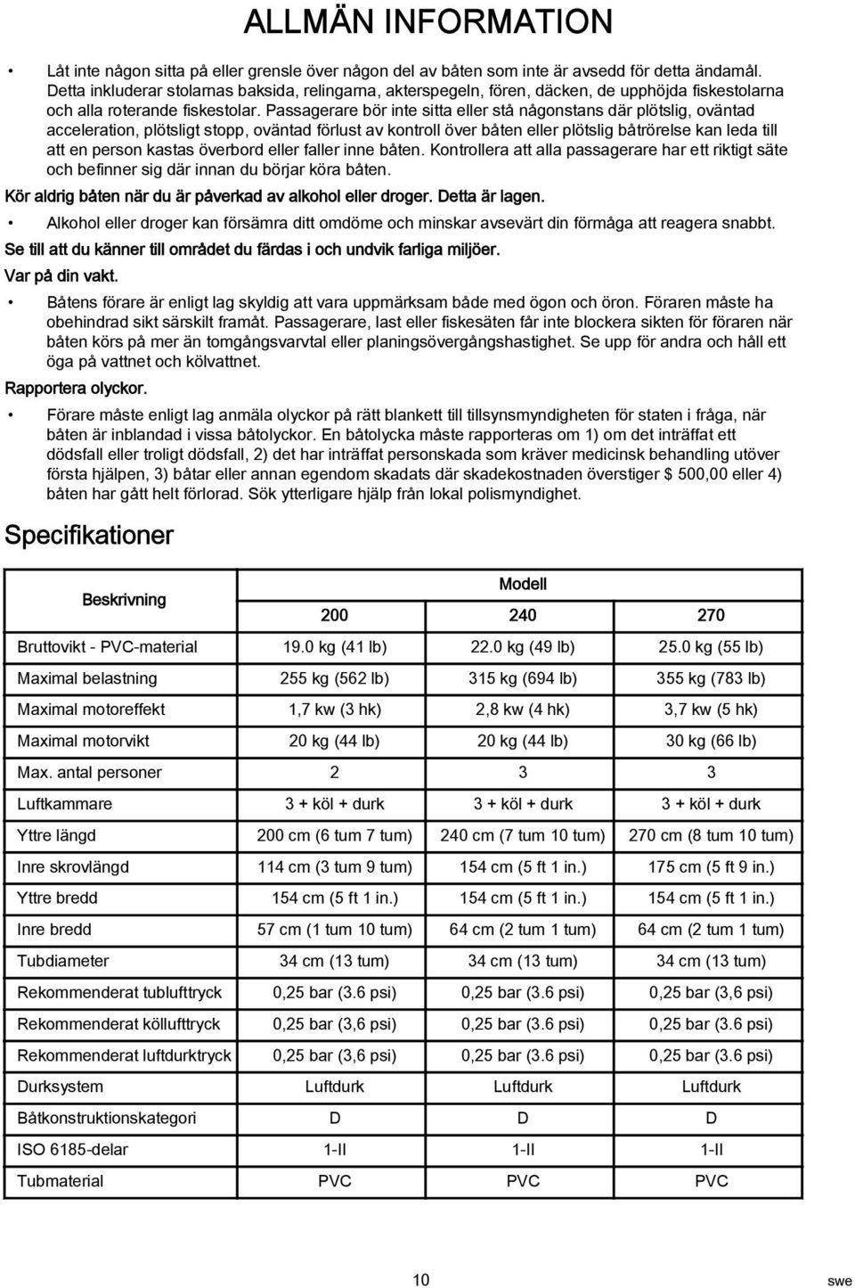 Passagerare bör inte sitta eller stå någonstans där plötslig, oväntad acceleration, plötsligt stopp, oväntad förlust av kontroll över båten eller plötslig båtrörelse kan leda till att en person