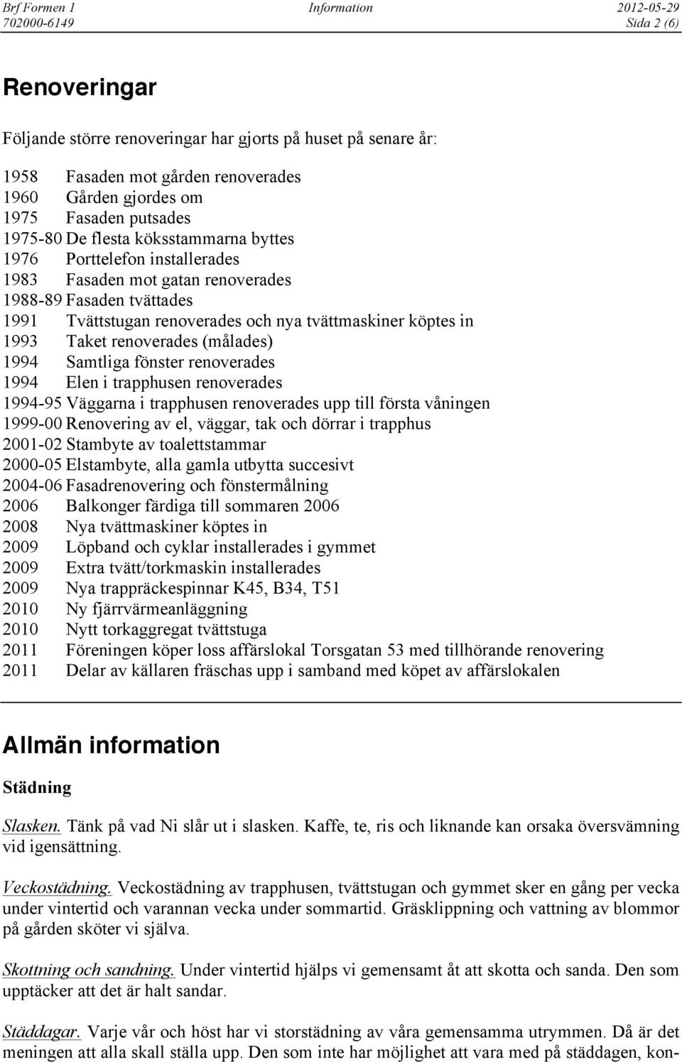 (målades) 1994 Samtliga fönster renoverades 1994 Elen i trapphusen renoverades 1994-95 Väggarna i trapphusen renoverades upp till första våningen 1999-00 Renovering av el, väggar, tak och dörrar i