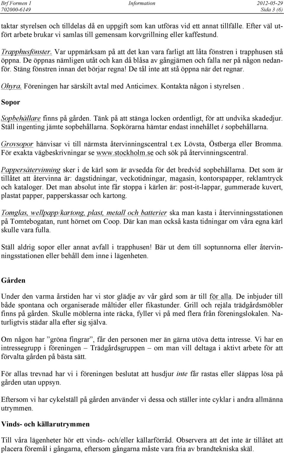 Stäng fönstren innan det börjar regna! De tål inte att stå öppna när det regnar. Ohyra. Föreningen har särskilt avtal med Anticimex. Kontakta någon i styrelsen. Sopor Sopbehållare finns på gården.