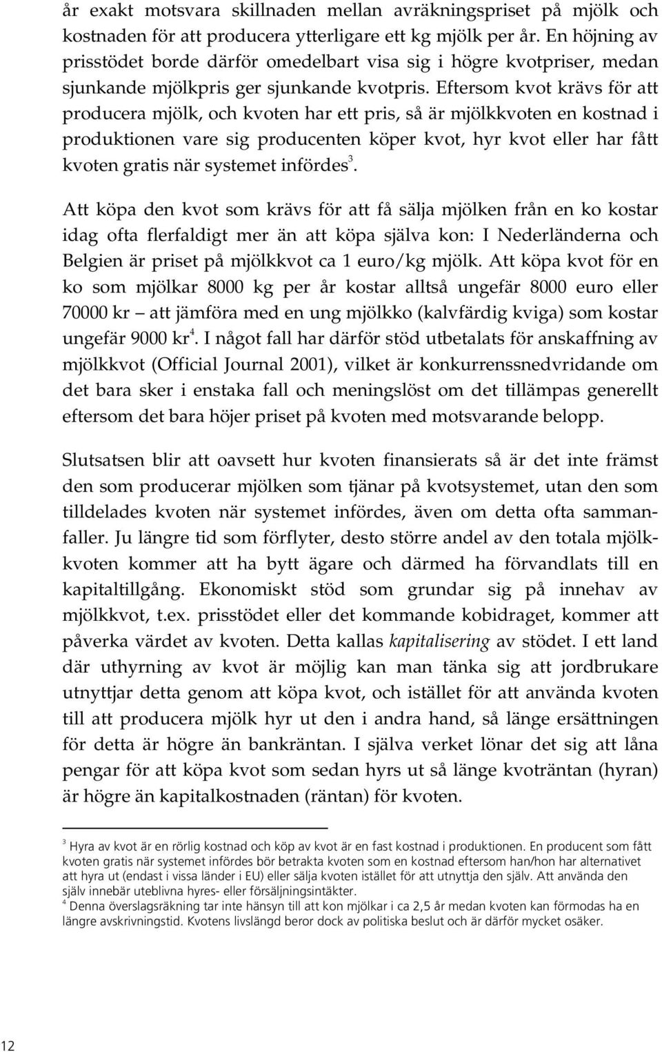 Eftersom kvot krävs för att producera mjölk, och kvoten har ett pris, så är mjölkkvoten en kostnad i produktionen vare sig producenten köper kvot, hyr kvot eller har fått kvoten gratis när systemet