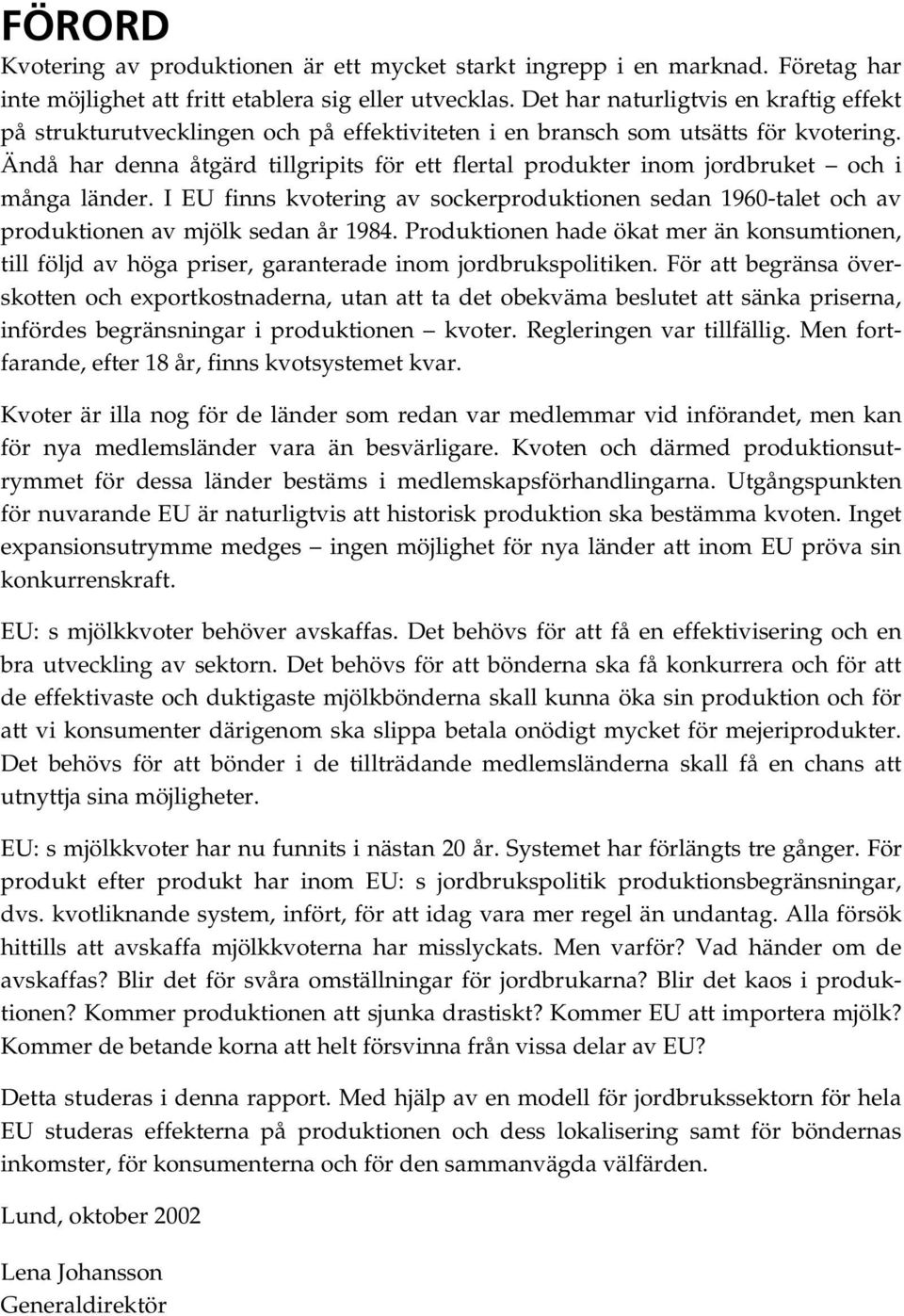 Ändå har denna åtgärd tillgripits för ett flertal produkter inom jordbruket och i många länder. I EU finns kvotering av sockerproduktionen sedan 1960-talet och av produktionen av mjölk sedan år 1984.