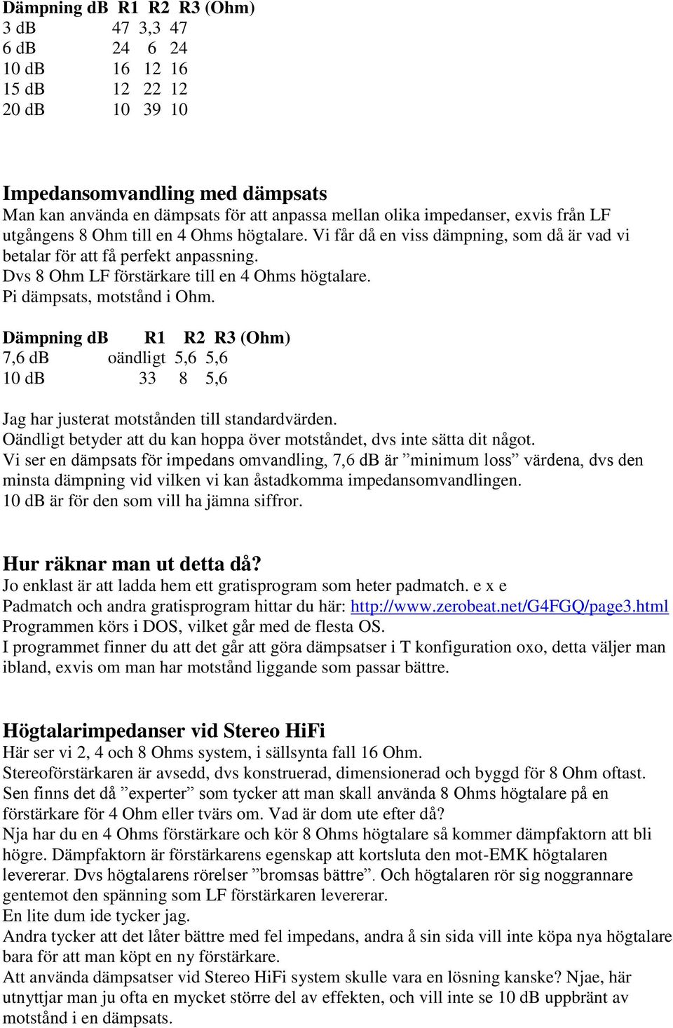 Dvs 8 Ohm LF förstärkare till en 4 Ohms högtalare. Pi dämpsats, motstånd i Ohm. Dämpning db R1 R2 R3 (Ohm) 7,6 db oändligt 5,6 5,6 10 db 33 8 5,6 Jag har justerat motstånden till standardvärden.