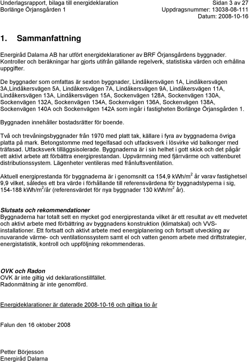 De byggnader som omfattas är sexton byggnader, Lindåkersvägen 1A, Lindåkersvägen 3A,Lindåkersvägen 5A, Lindåkersvägen 7A, Lindåkersvägen 9A, Lindåkersvägen 11A, Lindåkersvägen 13A, Lindåkersvägen