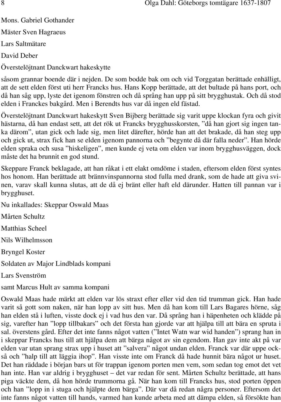 Hans Kopp berättade, att det bultade på hans port, och då han såg upp, lyste det igenom fönstren och då språng han upp på sitt brygghustak. Och då stod elden i Franckes bakgård.