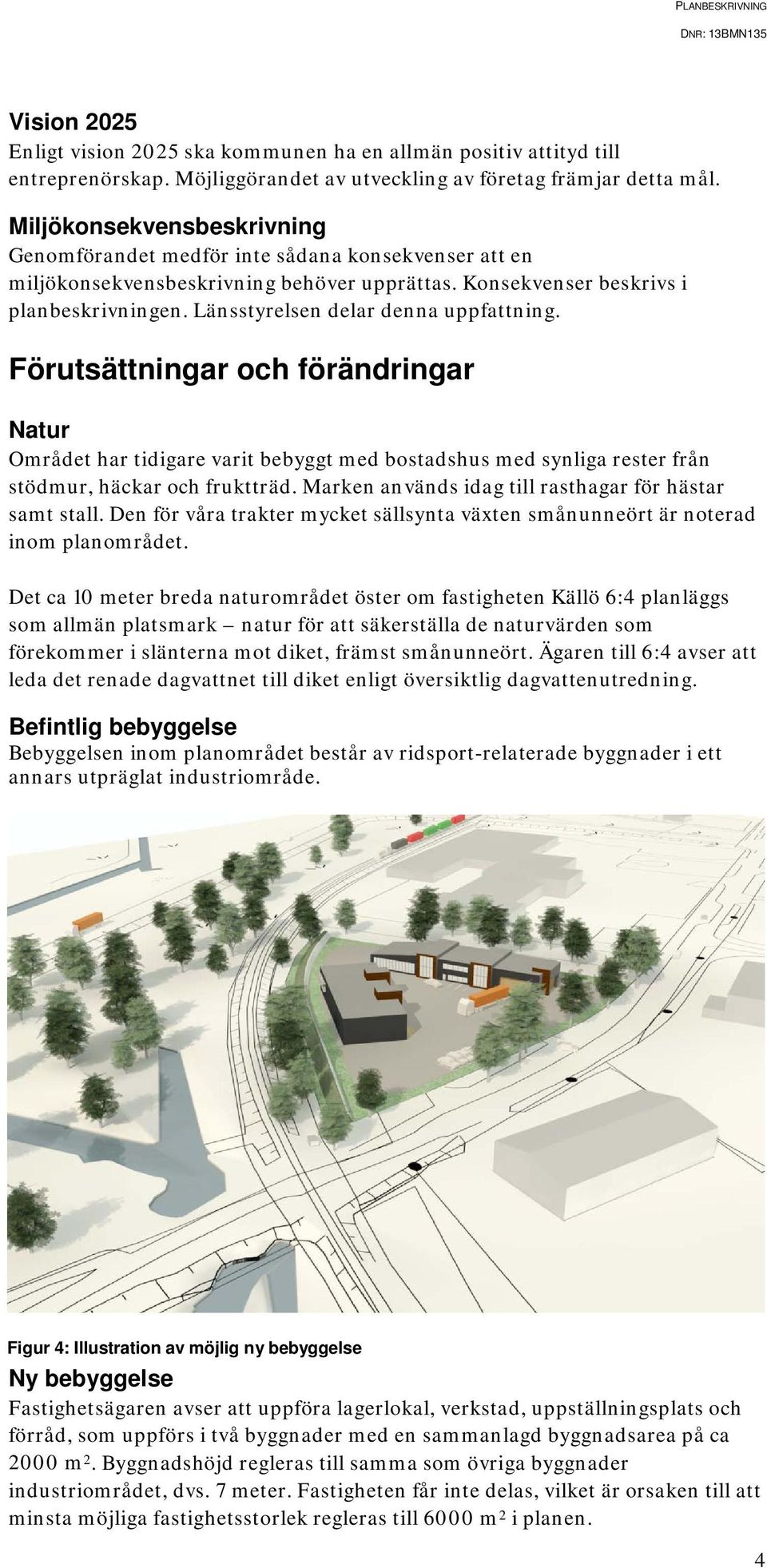 Länsstyrelsen delar denna uppfattning. Förutsättningar och förändringar Natur Området har tidigare varit bebyggt med bostadshus med synliga rester från stödmur, häckar och fruktträd.