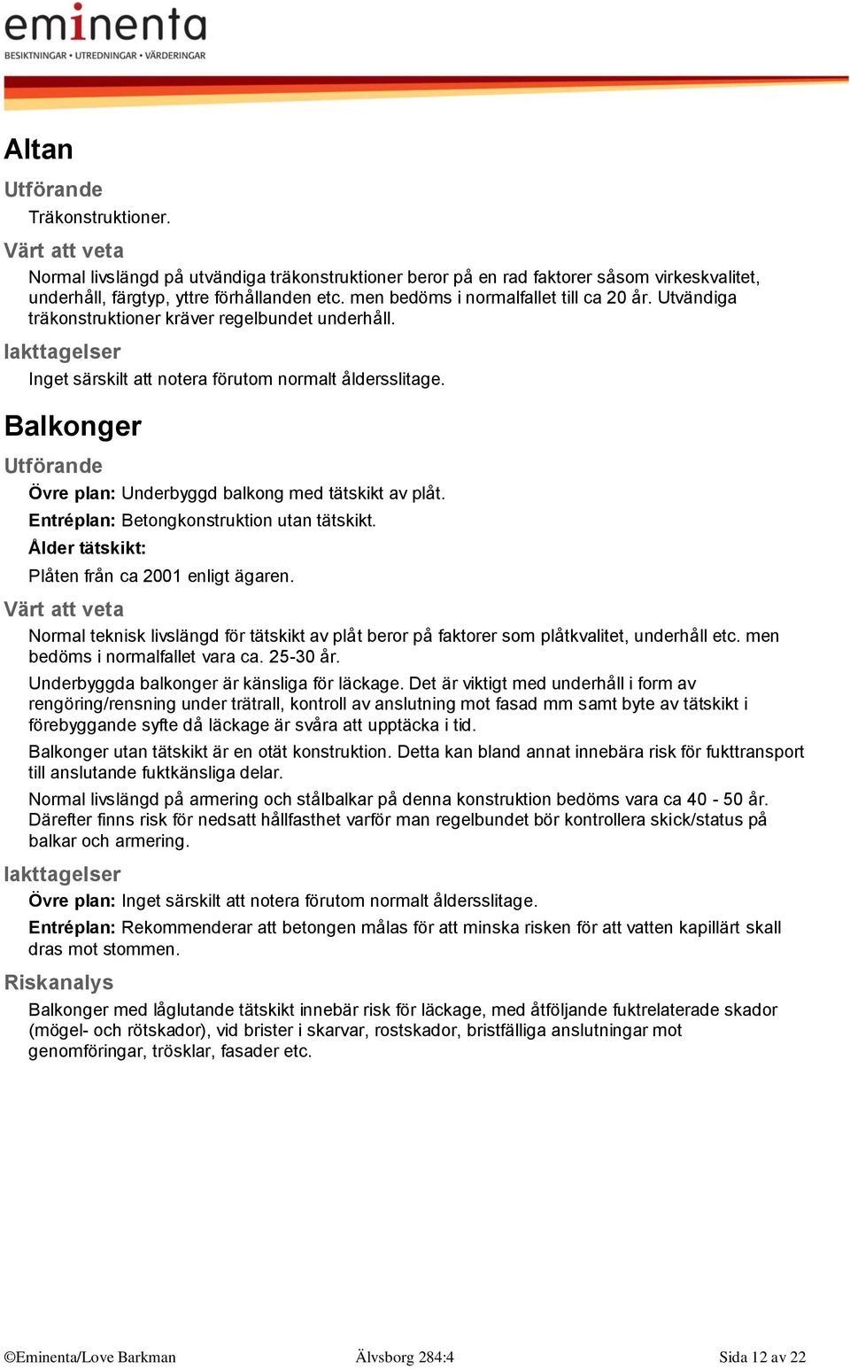 Balkonger Övre plan: Underbyggd balkong med tätskikt av plåt. Entréplan: Betongkonstruktion utan tätskikt. Ålder tätskikt: Plåten från ca 2001 enligt ägaren.