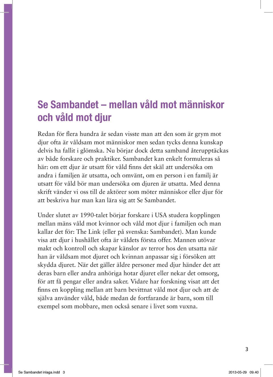 Sambandet kan enkelt formuleras så här: om ett djur är utsatt för våld finns det skäl att undersöka om andra i familjen är utsatta, och omvänt, om en person i en familj är utsatt för våld bör man