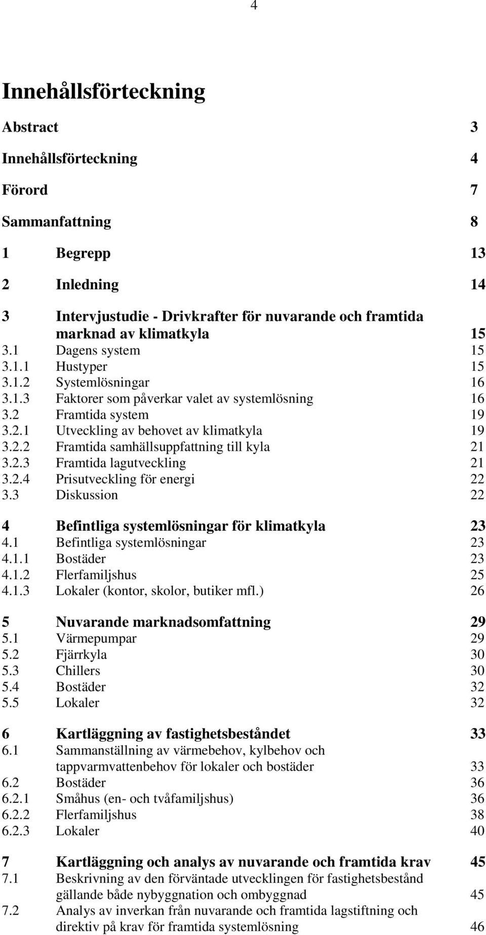 2.3 Framtida lagutveckling 21 3.2.4 Prisutveckling för energi 22 3.3 Diskussion 22 4 Befintliga systemlösningar för klimatkyla 23 4.1 Befintliga systemlösningar 23 4.1.1 Bostäder 23 4.1.2 Flerfamiljshus 25 4.