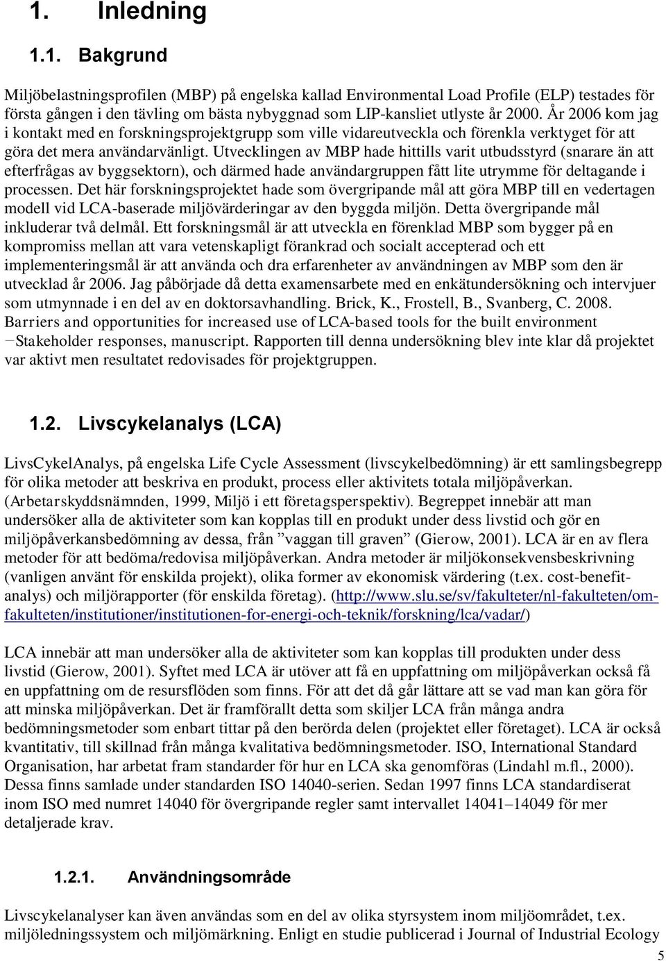 Utvecklingen av MBP hade hittills varit utbudsstyrd (snarare än att efterfrågas av byggsektorn), och därmed hade användargruppen fått lite utrymme för deltagande i processen.