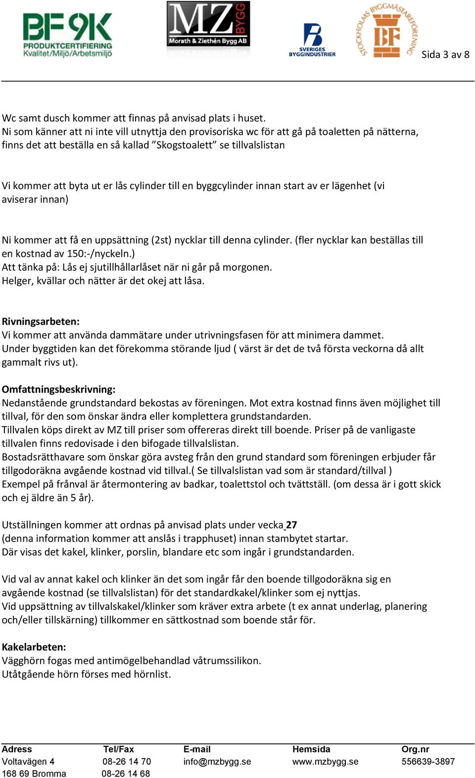 cylinder till en byggcylinder innan start av er lägenhet (vi aviserar innan) Ni kommer att få en uppsättning (2st) nycklar till denna cylinder.