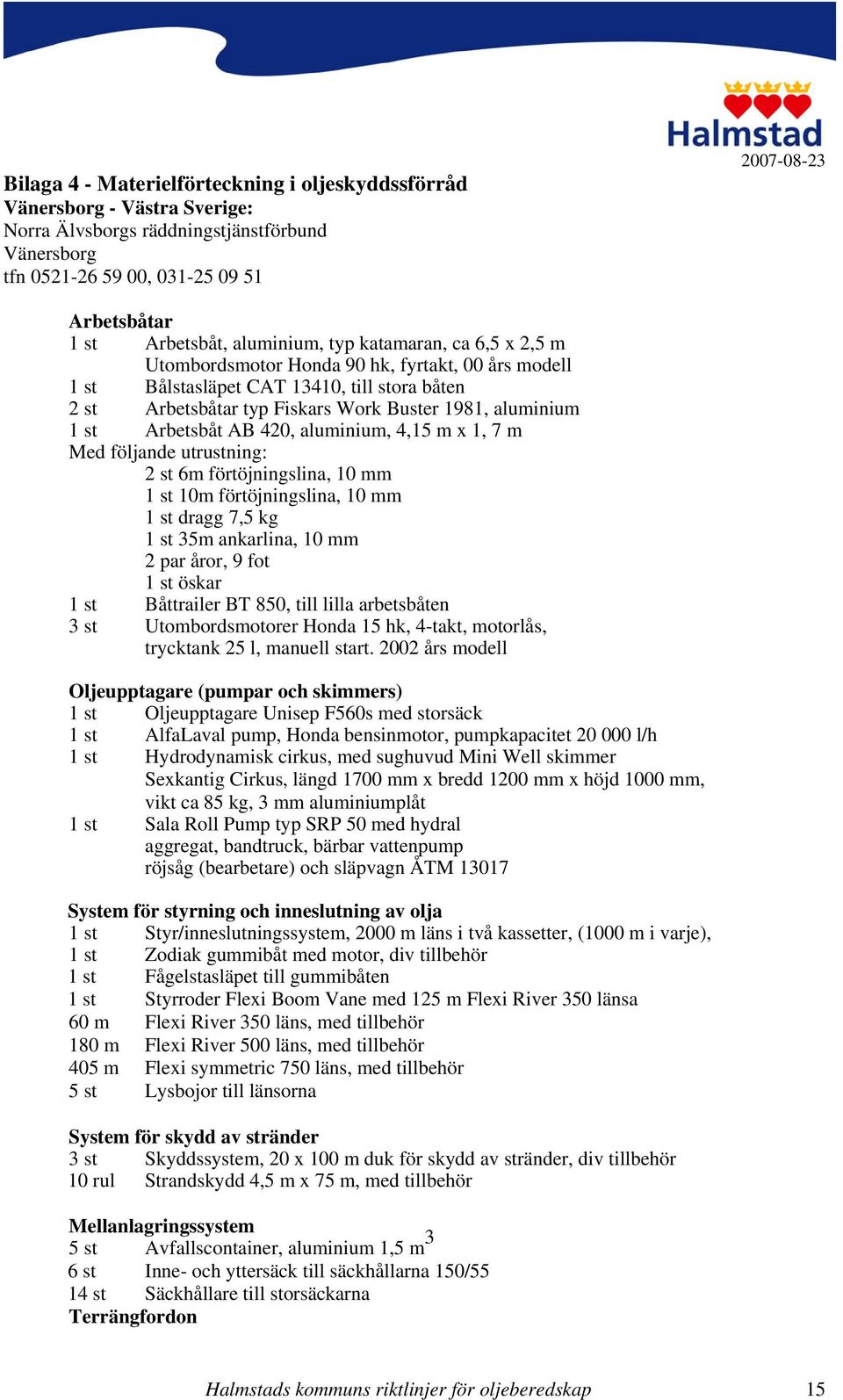 Arbetsbåt AB 420, aluminium, 4,15 m x 1, 7 m Med följande utrustning: 2 st 6m förtöjningslina, 10 mm 1 st 10m förtöjningslina, 10 mm 1 st dragg 7,5 kg 1 st 35m ankarlina, 10 mm 2 par åror, 9 fot 1 st