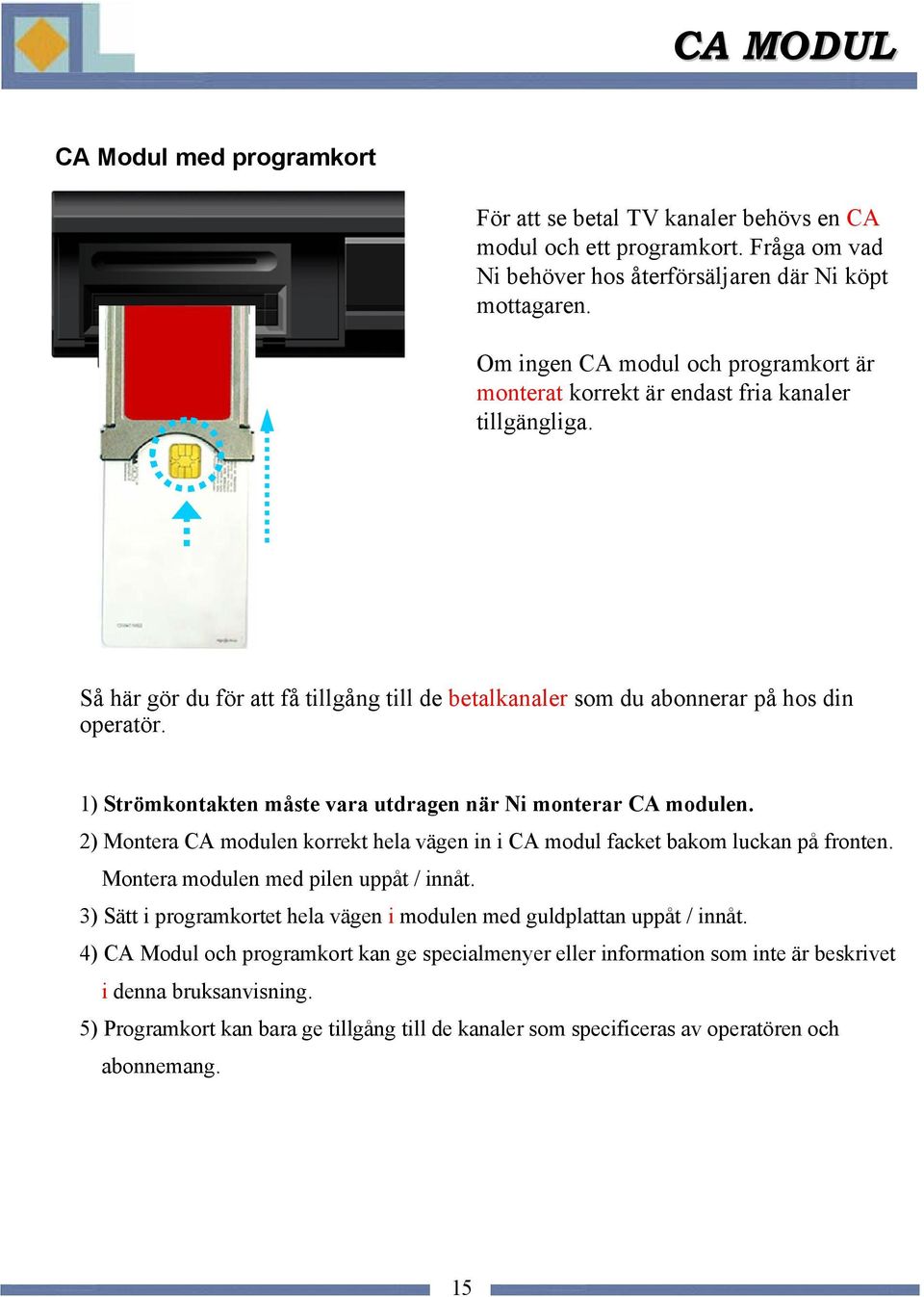 1) Strömkontakten måste vara utdragen när Ni monterar CA modulen. 2) Montera CA modulen korrekt hela vägen in i CA modul facket bakom luckan på fronten. Montera modulen med pilen uppåt / innåt.