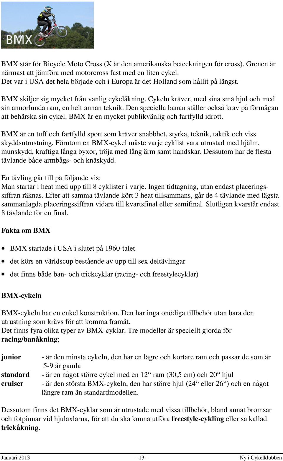 Cykeln kräver, med sina små hjul och med sin annorlunda ram, en helt annan teknik. Den speciella banan ställer också krav på förmågan att behärska sin cykel.