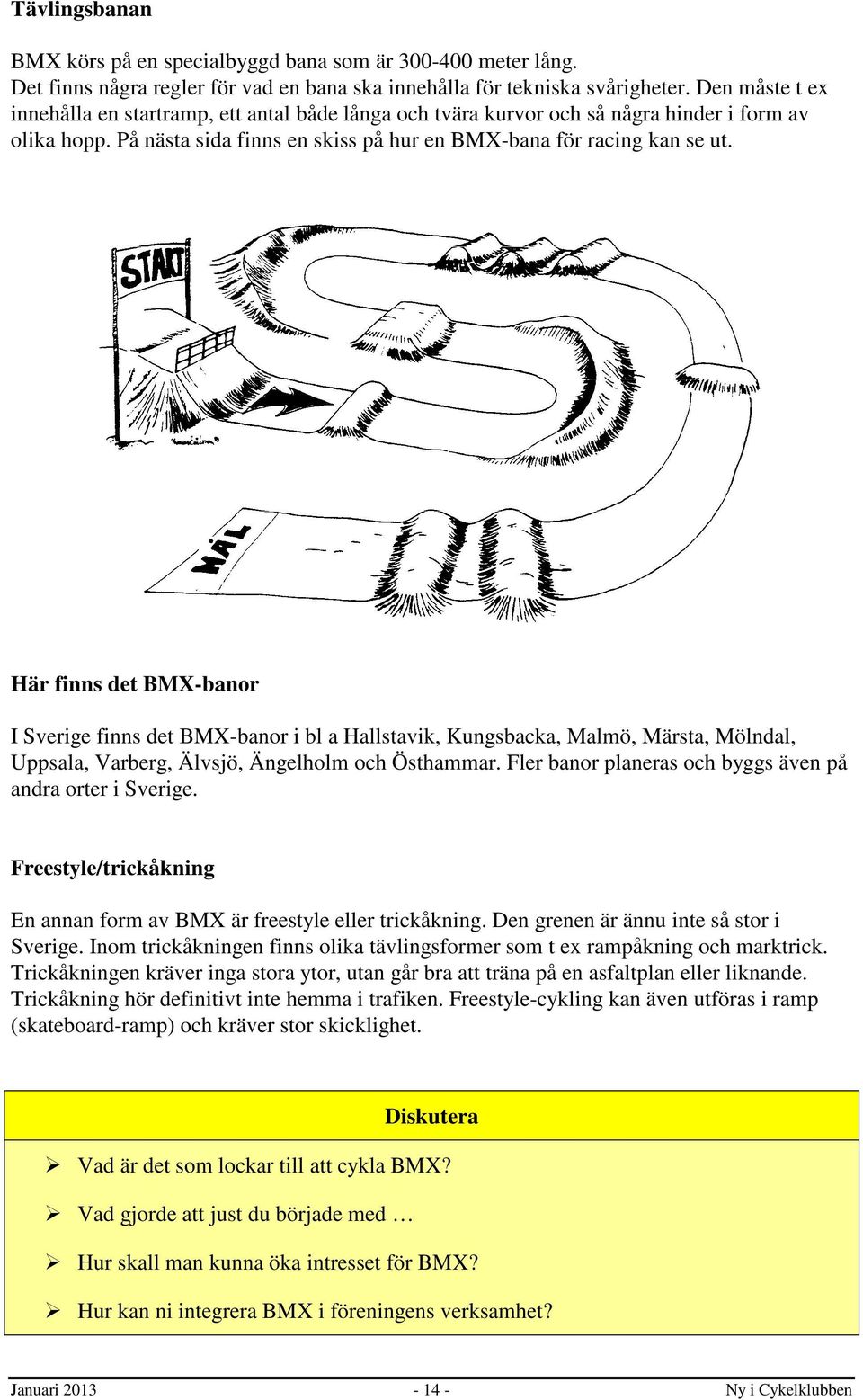 Här finns det BMX-banor I Sverige finns det BMX-banor i bl a Hallstavik, Kungsbacka, Malmö, Märsta, Mölndal, Uppsala, Varberg, Älvsjö, Ängelholm och Östhammar.