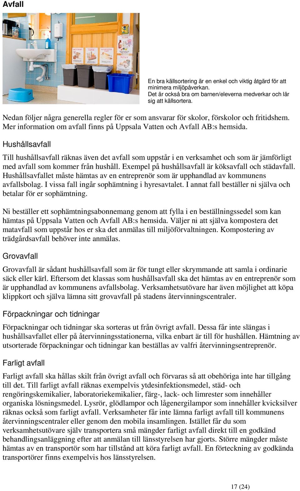 Hushållsavfall Till hushållsavfall räknas även det avfall som uppstår i en verksamhet och som är jämförligt med avfall som kommer från hushåll. Exempel på hushållsavfall är köksavfall och städavfall.