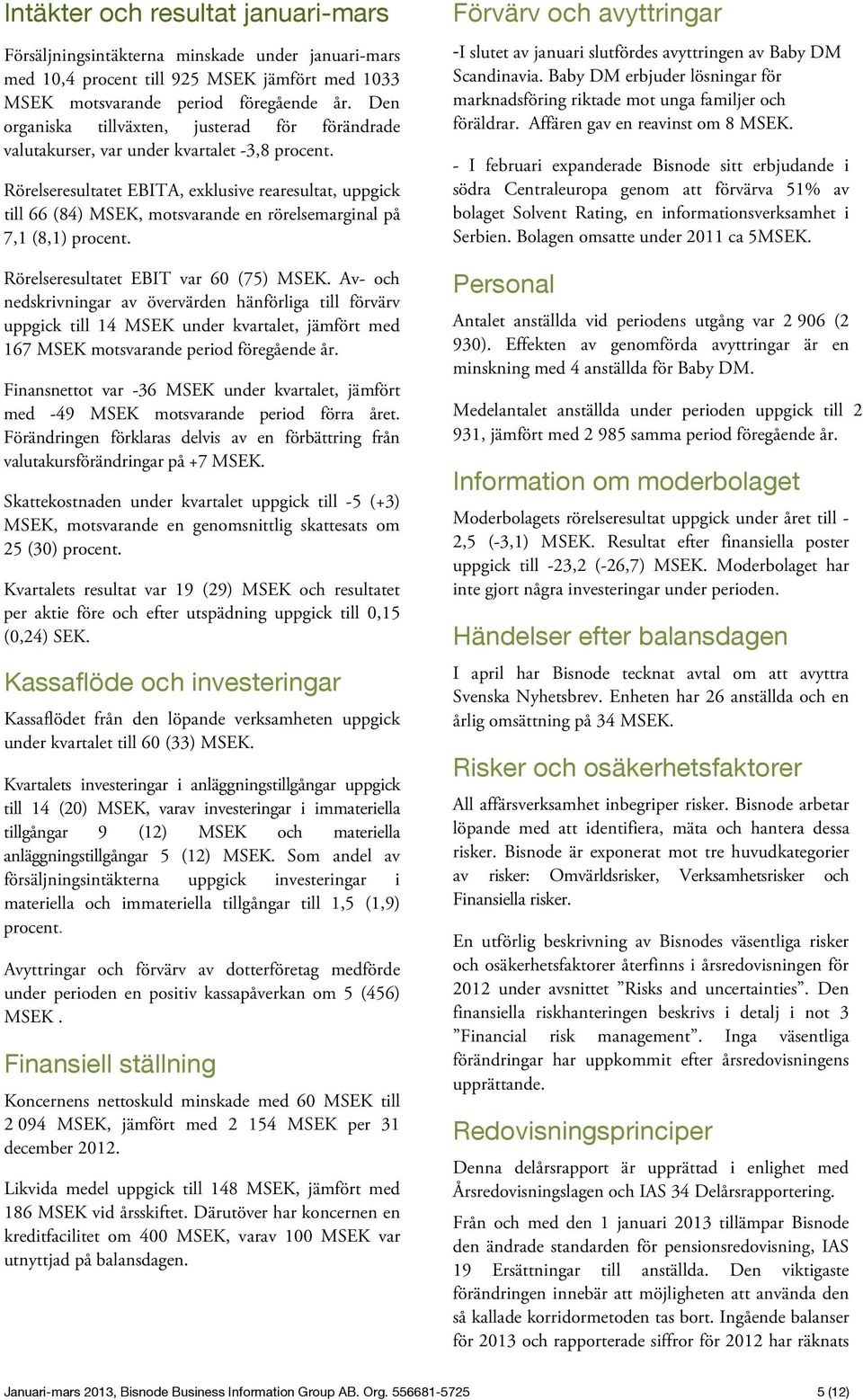 Rörelseresultatet EBITA, exklusive rearesultat, uppgick till 66 (84) MSEK, motsvarande en rörelsemarginal på 7,1 (8,1) procent. Rörelseresultatet EBIT var 60 (75) MSEK.