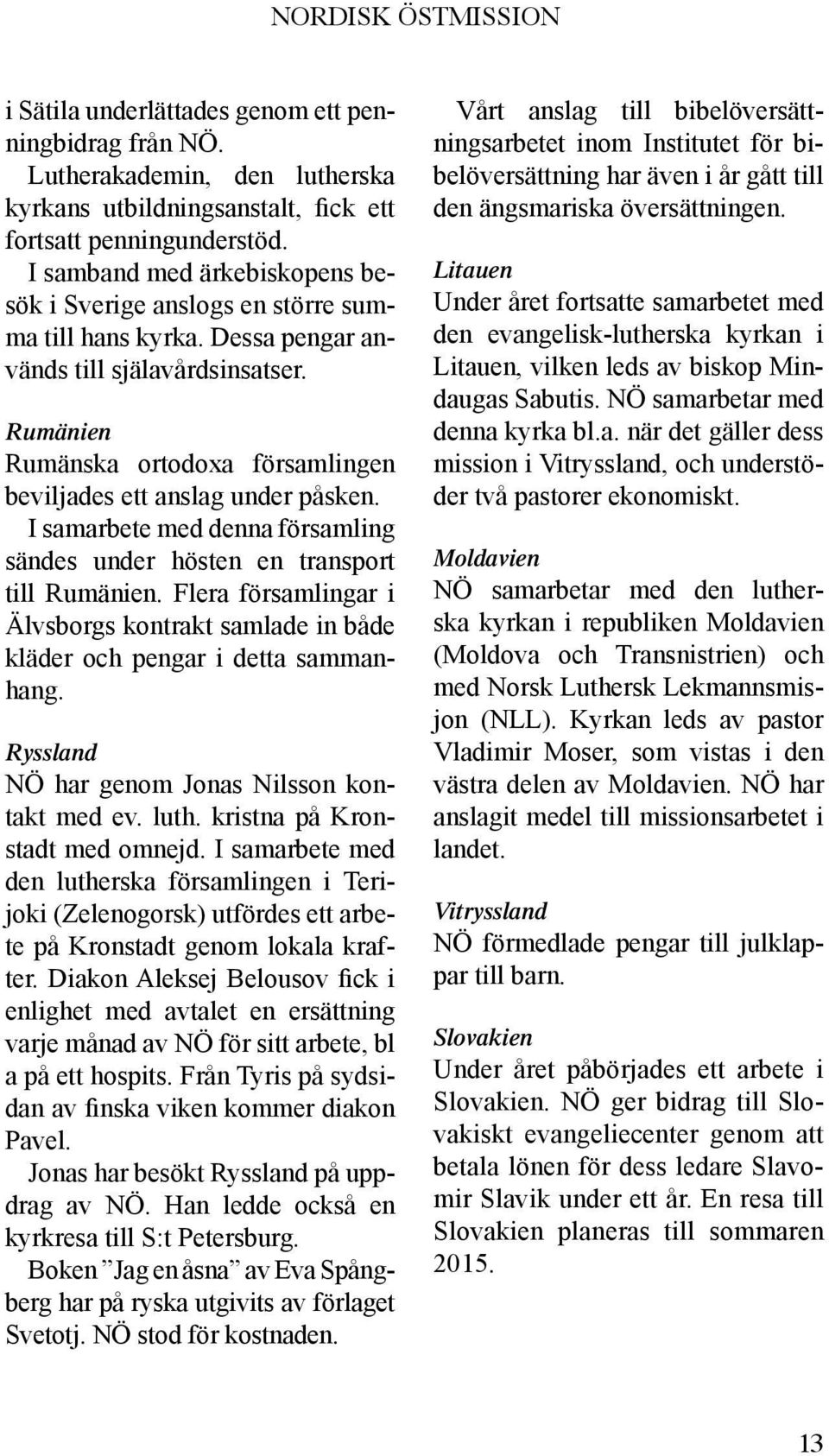 Rumänien Rumänska ortodoxa församlingen beviljades ett anslag under påsken. I samarbete med denna församling sändes under hösten en transport till Rumänien.