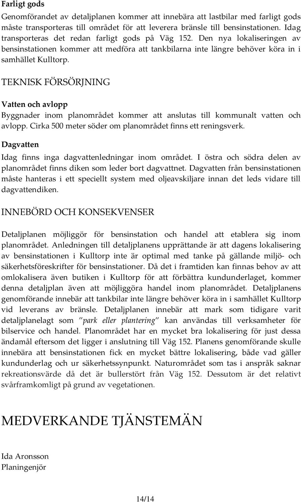 TEKNISK FÖRSÖRJNING Vatten och avlopp Byggnader inom planområdet kommer att anslutas till kommunalt vatten och avlopp. Cirka 500 meter söder om planområdet finns ett reningsverk.