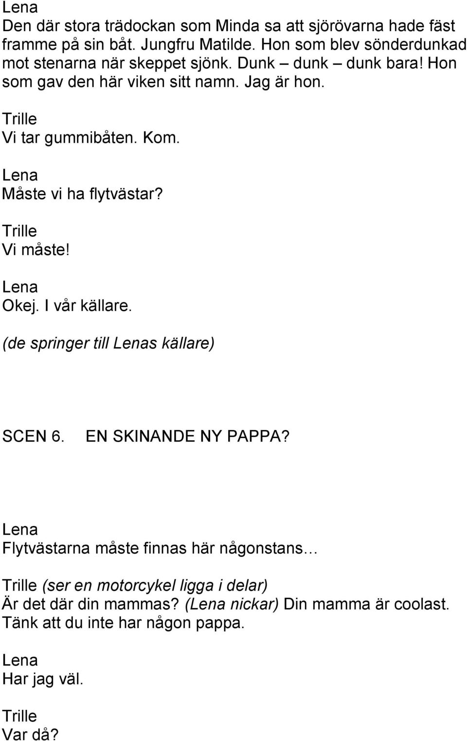 Vi tar gummibåten. Kom. Måste vi ha flytvästar? Vi måste! Okej. I vår källare. (de springer till s källare) SCEN 6. EN SKINANDE NY PAPPA?