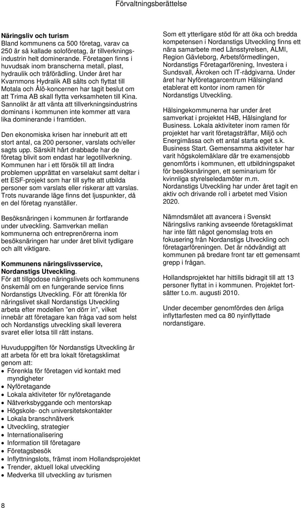 Under året har Kvarnmons Hydralik AB sålts och flyttat till Motala och Ålö-koncernen har tagit beslut om att Trima AB skall flytta verksamheten till Kina.