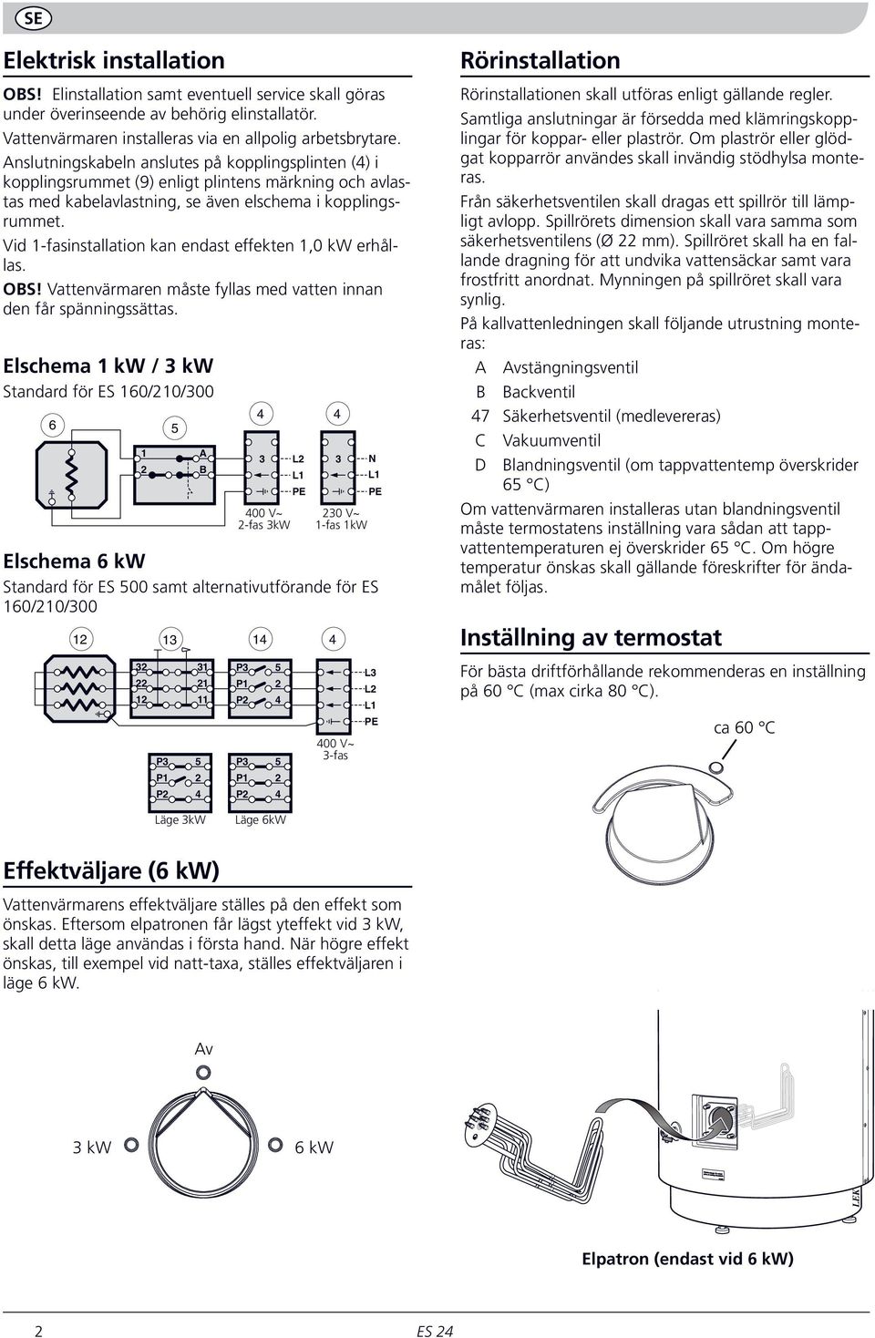 Vid 1-fasinstallation kan endast effekten 1,0 kw erhållas. OBS! Vattenvärmaren måste fyllas med vatten innan den får spänningssättas.