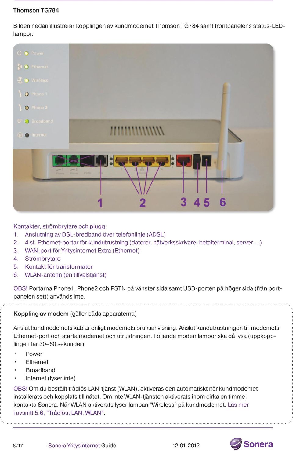 Strömbrytare 5. Kontakt för transformator 6. WLAN-antenn (en tillvalstjänst) OBS! Portarna Phone1, Phone2 och PSTN på vänster sida samt USB-porten på höger sida (från portpanelen sett) används inte.