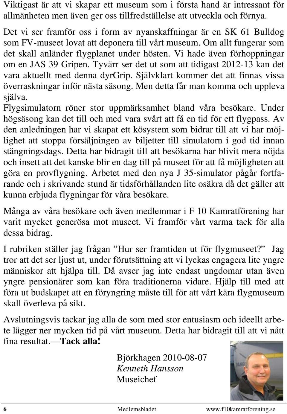 Vi hade även förhoppningar om en JAS 39 Gripen. Tyvärr ser det ut som att tidigast 2012-13 kan det vara aktuellt med denna dyrgrip.