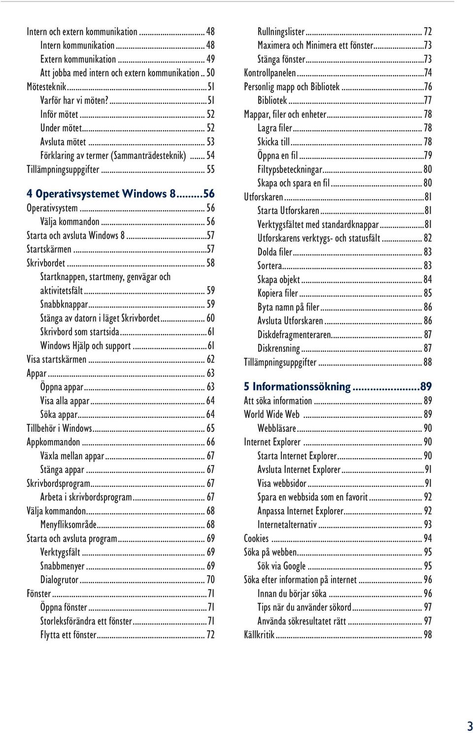 .. 56 Starta och avsluta Windows 8...57 Startskärmen...57 Skrivbordet... 58 Startknappen, startmeny, genvägar och aktivitetsfält... 59 Snabbknappar... 59 Stänga av datorn i läget Skrivbordet.