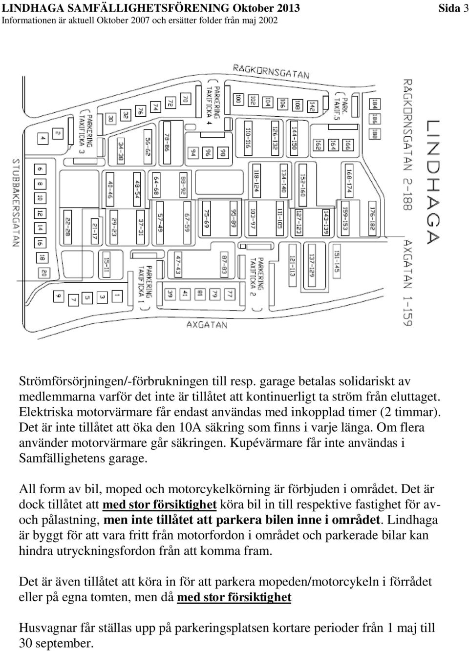 Det är inte tillåtet att öka den 10A säkring som finns i varje länga. Om flera använder motorvärmare går säkringen. Kupévärmare får inte användas i Samfällighetens garage.