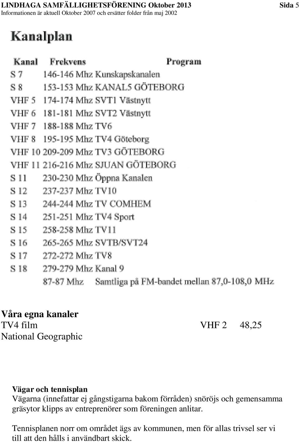 snöröjs och gemensamma gräsytor klipps av entreprenörer som föreningen anlitar.