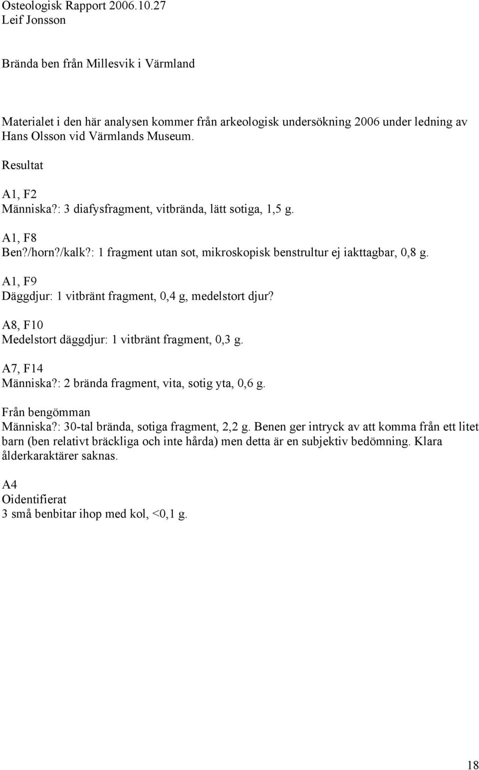 Resultat A1, F2 Människa?: 3 diafysfragment, vitbrända, lätt sotiga, 1,5 g. A1, F8 Ben?/horn?/kalk?: 1 fragment utan sot, mikroskopisk benstrultur ej iakttagbar, 0,8 g.