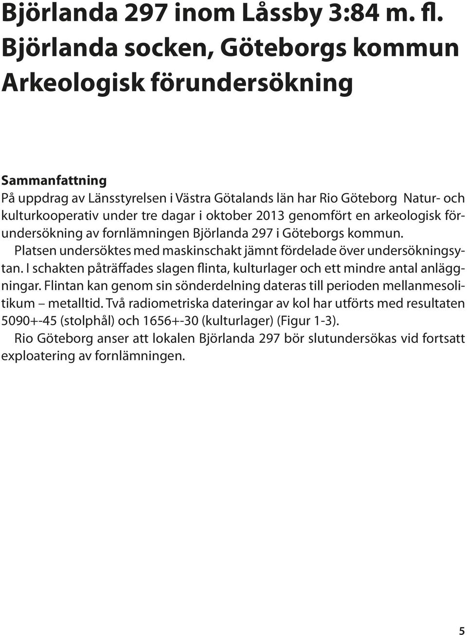 2013 genomfört en arkeologisk förundersökning av fornlämningen Björlanda 297 i Göteborgs kommun. Platsen undersöktes med maskinschakt jämnt fördelade över undersökningsytan.