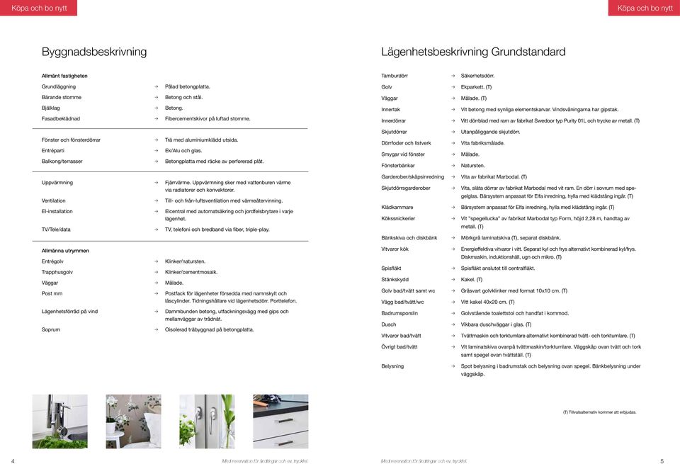 Balkong/terrasser p Betongplatta med räcke av perforerad plåt. Uppvärmning p järrvärme. Uppvärmning sker med vattenburen värme via radiatorer och konvektorer.