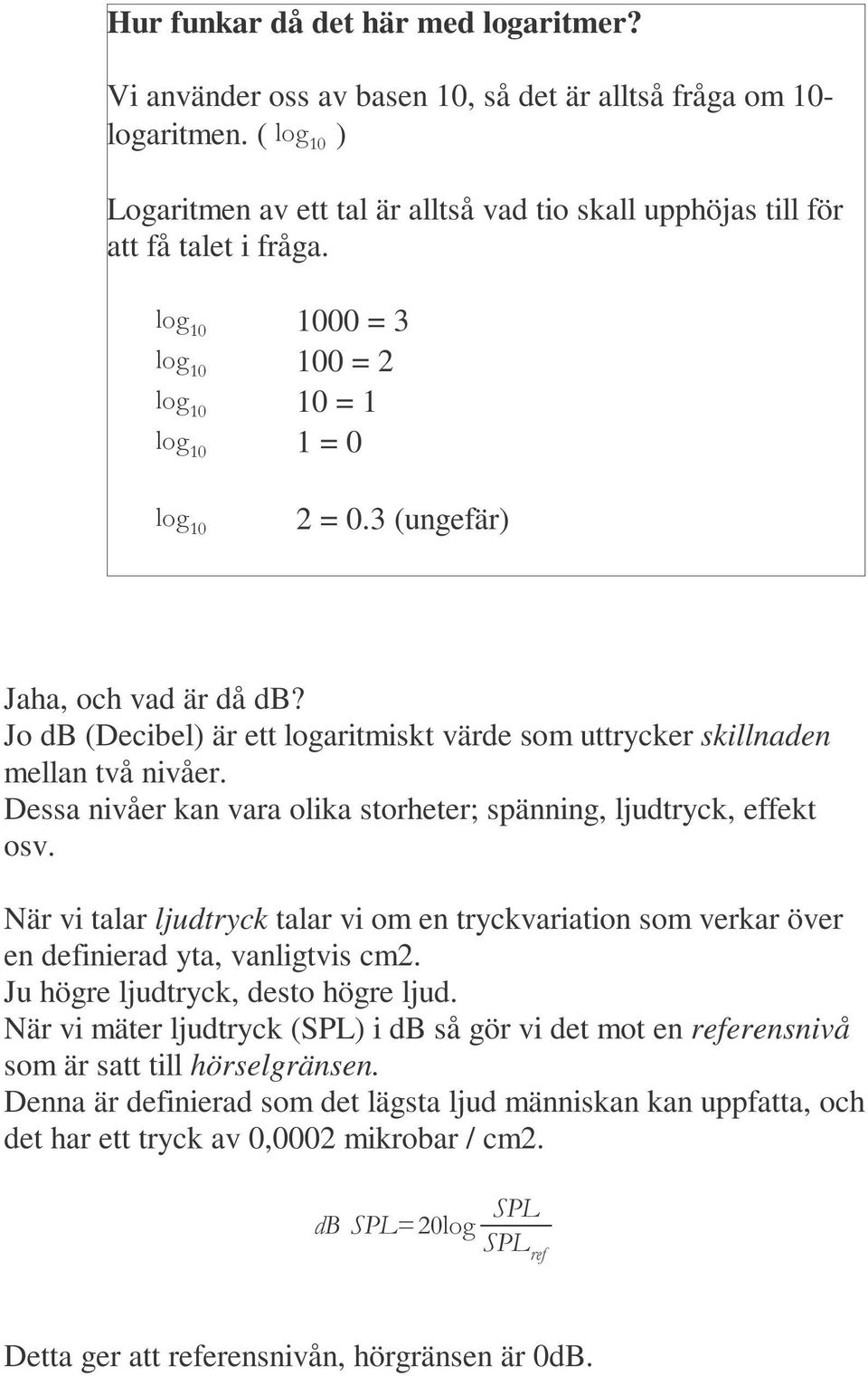 3 (ungefär) Jaha, och vad är då db? Jo db (Decibel) är ett logaritmiskt värde som uttrycker skillnaden mellan två nivåer. Dessa nivåer kan vara olika storheter; spänning, ljudtryck, effekt osv.