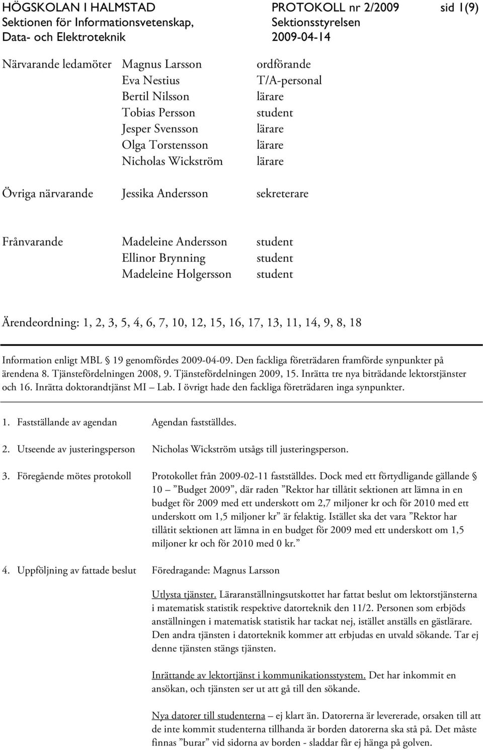 Ärendeordning: 1, 2, 3, 5, 4, 6, 7, 10, 12, 15, 16, 17, 13, 11, 14, 9, 8, 18 Information enligt MBL 19 genomfördes 2009-04-09. Den fackliga företrädaren framförde synpunkter på ärendena 8.