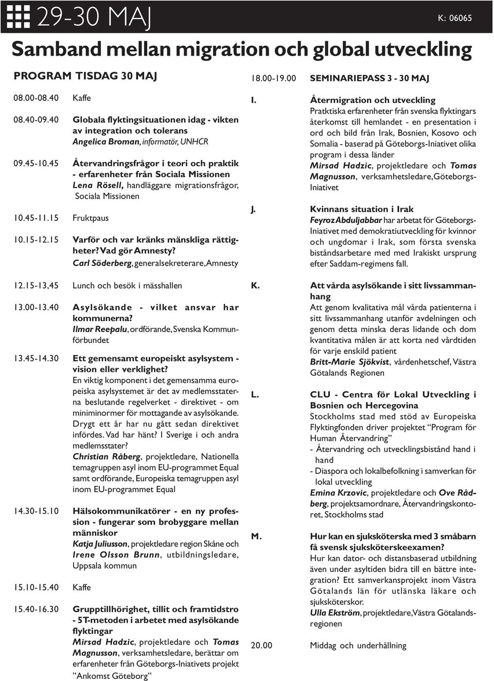 45 Återvandringsfrågor i teori och praktik - erfarenheter från Sociala Missionen Lena Rösell, handläggare migrationsfrågor, Sociala Missionen 10.45-11.15 Fruktpaus 10.15-12.